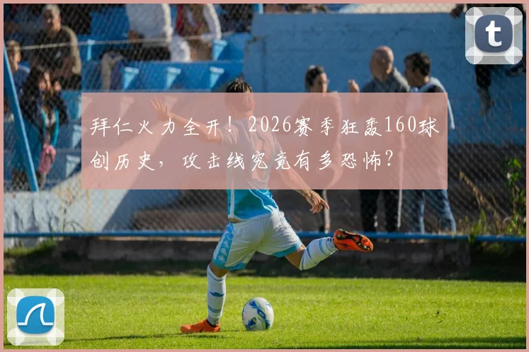 拜仁火力全开!2026赛季狂轰160球创历史,攻击线究竟有多恐怖?