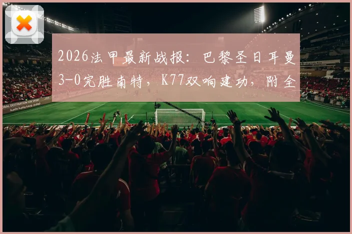 2026法甲最新战报：巴黎圣日耳曼3-0完胜南特，K77双响建功，附全场集锦回放与技术统计