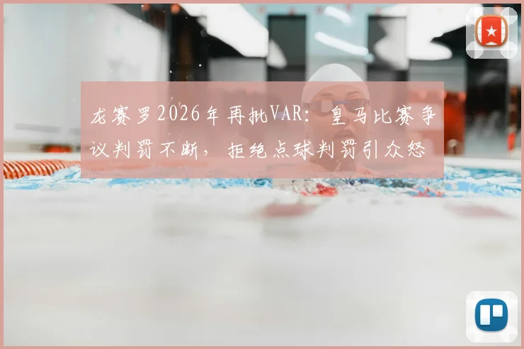 龙赛罗2026年再批VAR：皇马比赛争议判罚不断，拒绝点球判罚引众怒，球迷直言受够了