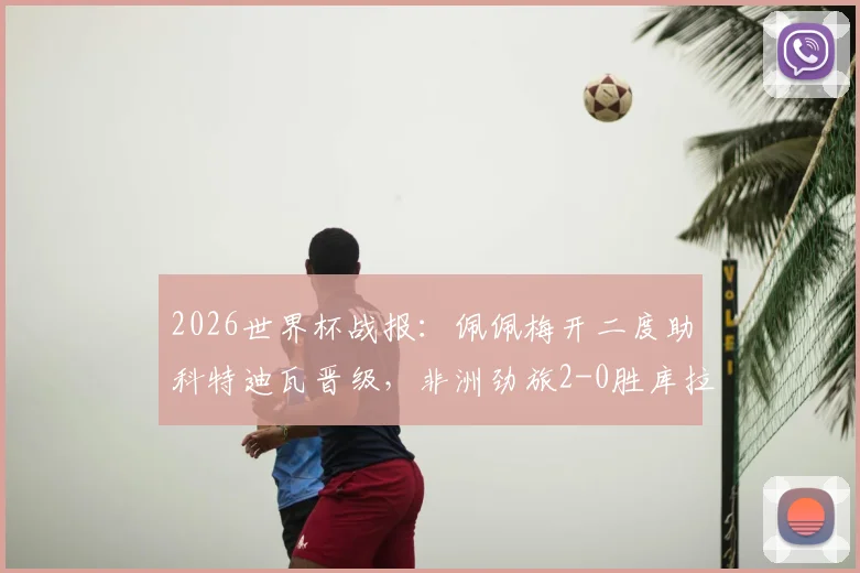 2026世界杯战报:佩佩梅开二度助科特迪瓦晋级,非洲劲旅2-0胜库拉索技术统计及赛后分析