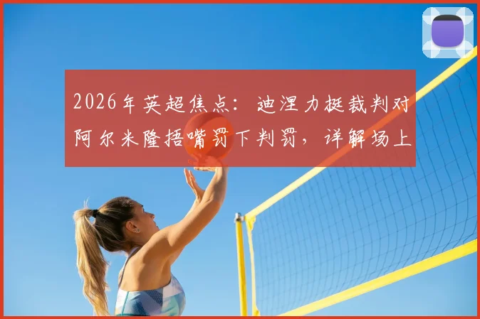 2026年英超焦点:迪涅力挺裁判对阿尔米隆捂嘴罚下判罚,详解场上行为准则与红牌标准