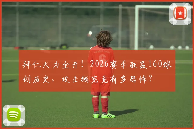 拜仁火力全开！2026赛季狂轰160球创历史，攻击线究竟有多恐怖？