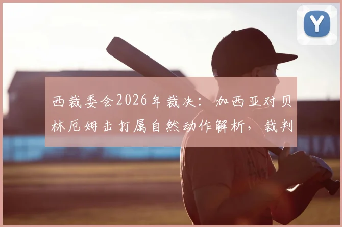 西裁委会2026年裁决:加西亚对贝林厄姆击打属自然动作解析,裁判不判罚依据与比赛规则探讨