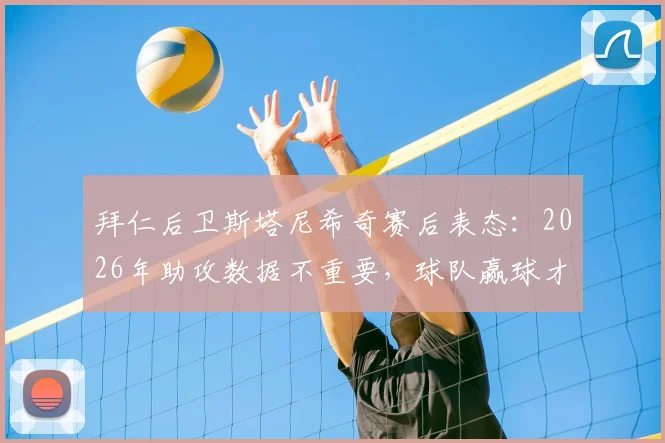 拜仁后卫斯塔尼希奇赛后表态：2026年助攻数据不重要，球队赢球才是核心目标
