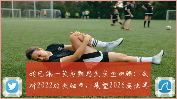 姆巴佩一笑与凯恩失点全回顾：剖析2022对决细节，展望2026英法再相逢前景