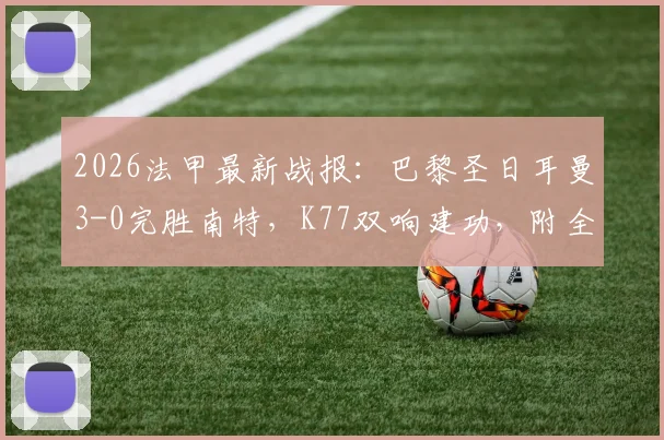 2026法甲最新战报：巴黎圣日耳曼3-0完胜南特，K77双响建功，附全场集锦回放与技术统计