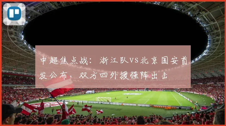 中超焦点战:浙江队vs北京国安首发公布,双方四外援强阵出击