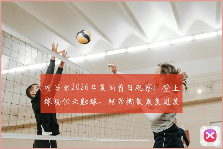 内马尔2026年复训首日观察:登上球场但未触球,韧带撕裂康复进度引巴西媒体关注