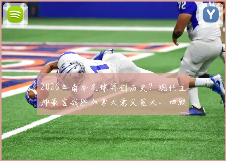 2026年南非足球再创历史?现任主帅豪言战胜加拿大意义重大,回顾南非队世界杯征程